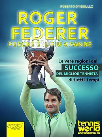 Roger Federer. Perché è il più grande: Le vere ragioni del successo del miglior tennista di tutti i tempi